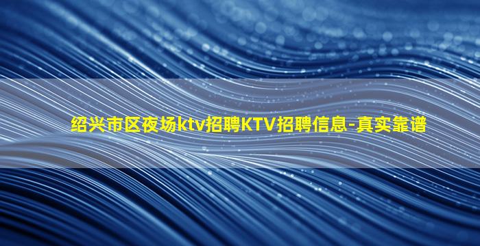 绍兴市区夜场ktv招聘KTV招聘信息-真实靠谱