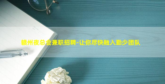 赣州夜总会兼职招聘-让你尽快融入勤少团队